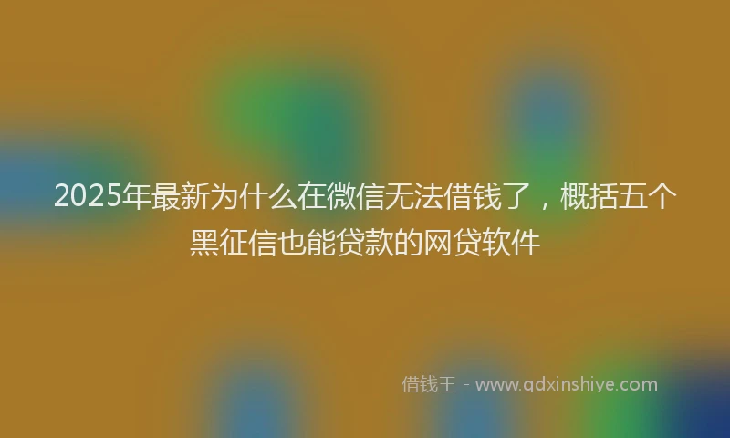 2025年最新为什么在微信无法借钱了，概括五个黑征信也能贷款的网贷软件