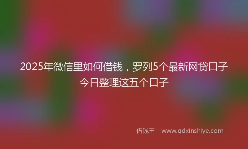 2025年微信里如何借钱，罗列5个最新网贷口子今日整理这五个口子