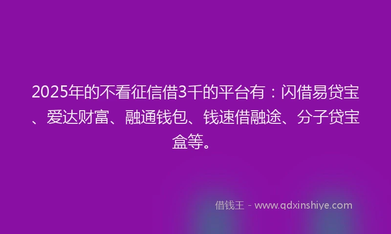 2025年的不看征信借3千的平台有：闪借易贷宝、爱达财富、融通钱包、钱速借融途、分子贷宝盒等。