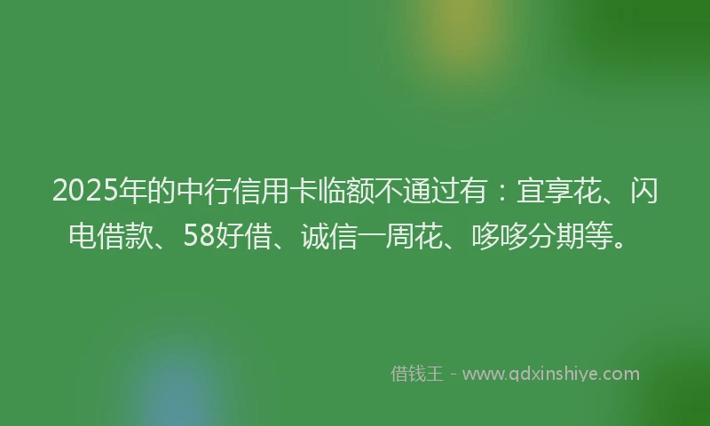 2025年的中行信用卡临额不通过有：宜享花、闪电借款、58好借、诚信一周花、哆哆分期等。