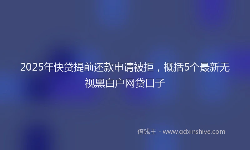 2025年快贷提前还款申请被拒，概括5个最新无视黑白户网贷口子