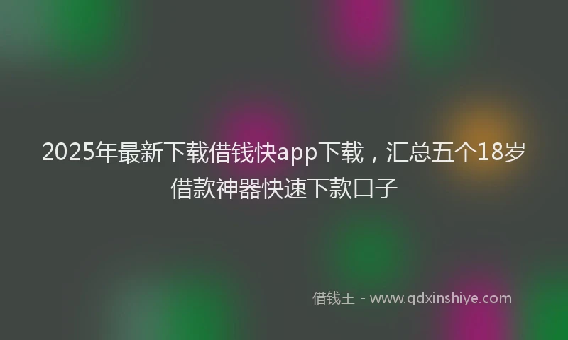 2025年最新下载借钱快app下载，汇总五个18岁借款神器快速下款口子