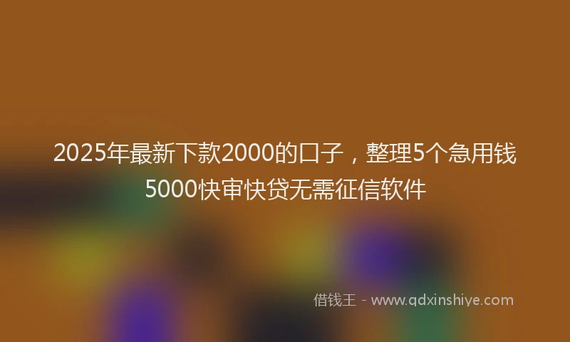 2025年最新下款2000的口子，整理5个急用钱5000快审快贷无需征信软件