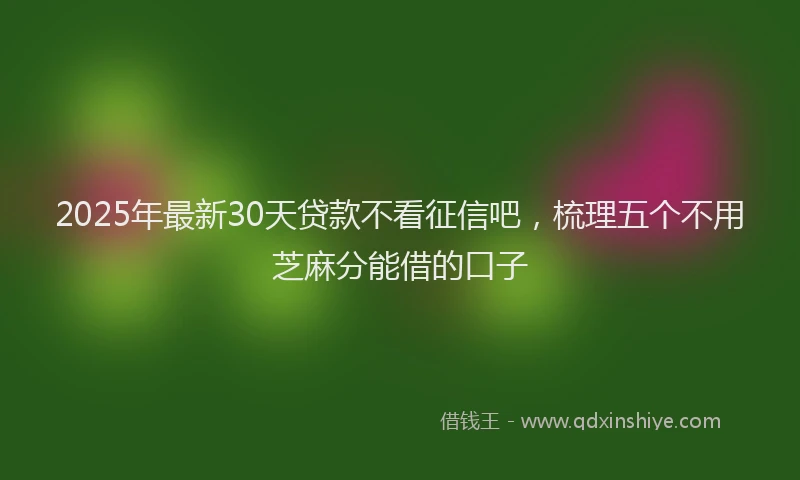 2025年最新30天贷款不看征信吧，梳理五个不用芝麻分能借的口子