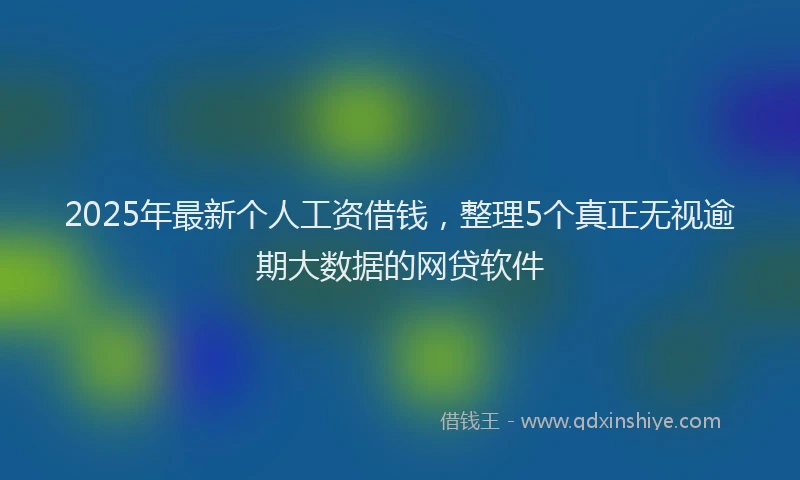 2025年最新个人工资借钱，整理5个真正无视逾期大数据的网贷软件