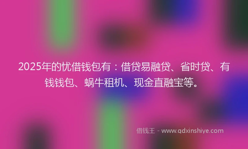 2025年的忧借钱包有：借贷易融贷、省时贷、有钱钱包、蜗牛租机、现金直融宝等。
