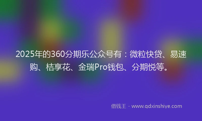 2025年的360分期乐公众号有：微粒快贷、易速购、桔享花、金瑞Pro钱包、分期悦等。