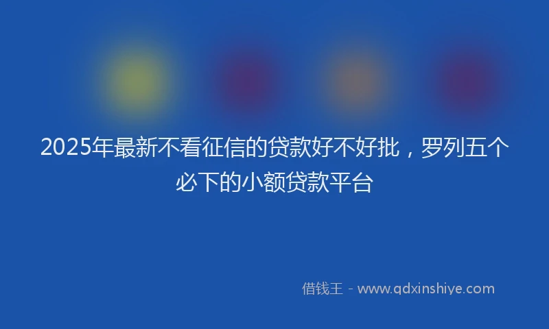 2025年最新不看征信的贷款好不好批，罗列五个必下的小额贷款平台