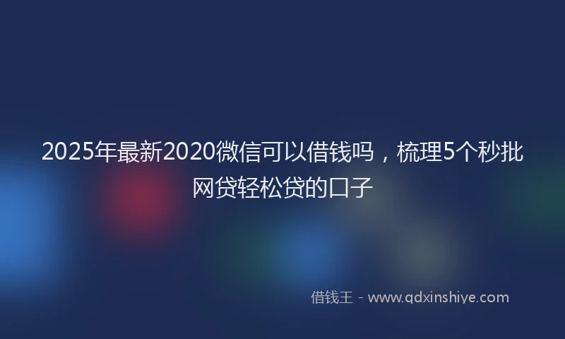 2025年最新2020微信可以借钱吗，梳理5个秒批网贷轻松贷的口子
