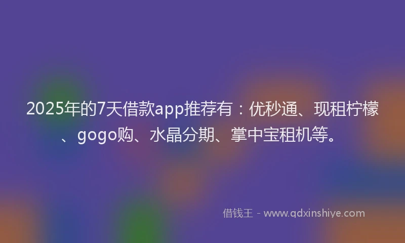 2025年的7天借款app推荐有：优秒通、现租柠檬、gogo购、水晶分期、掌中宝租机等。