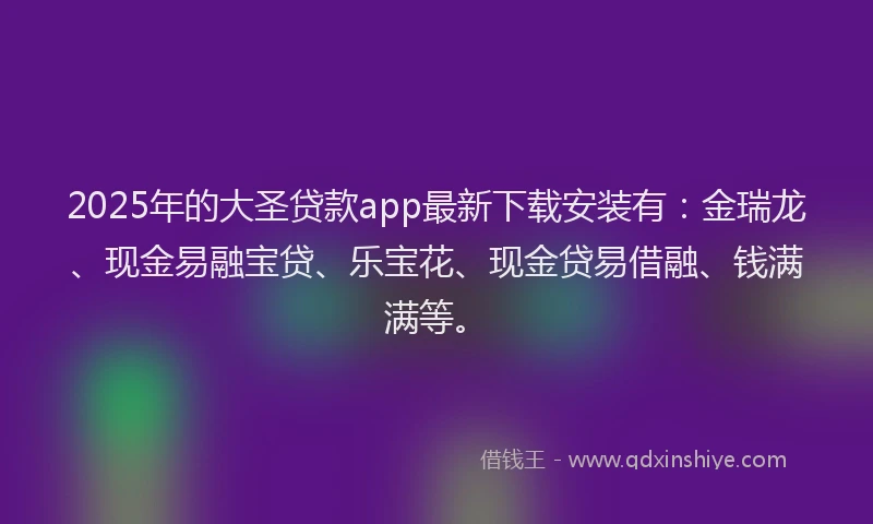 2025年的大圣贷款app最新下载安装有：金瑞龙、现金易融宝贷、乐宝花、现金贷易借融、钱满满等。