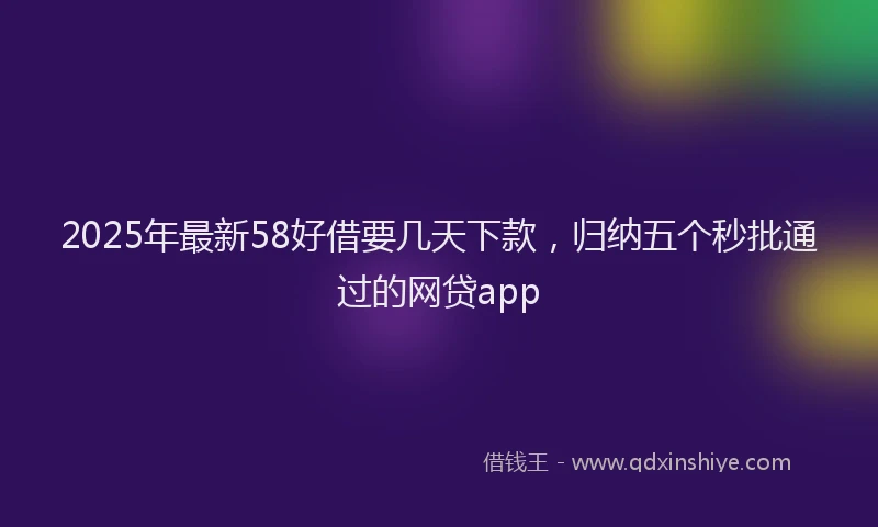 2025年最新58好借要几天下款，归纳五个秒批通过的网贷app