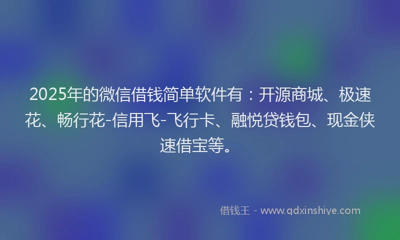2025年的微信借钱简单软件有：开源商城、极速花、畅行花-信用飞-飞行卡、融悦贷钱包、现金侠速借宝等。