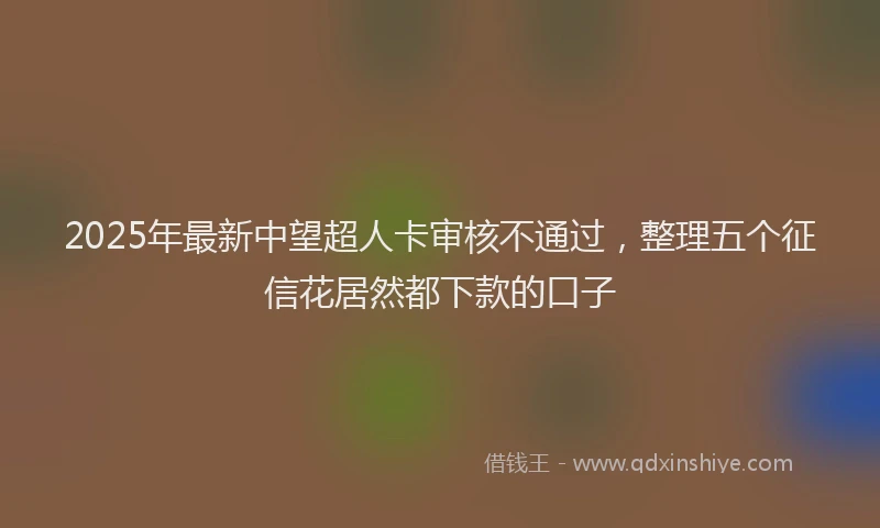 2025年最新中望超人卡审核不通过，整理五个征信花居然都下款的口子