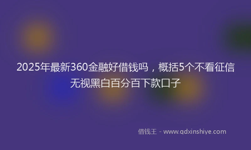 2025年最新360金融好借钱吗，概括5个不看征信无视黑白百分百下款口子