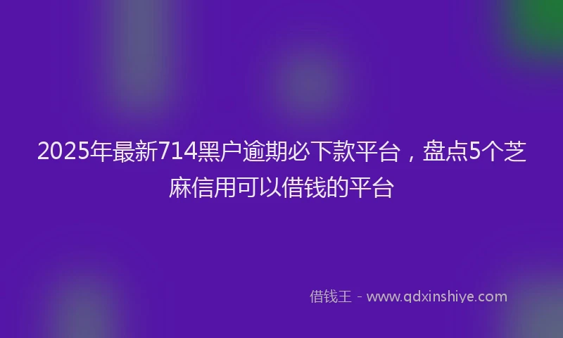 2025年最新714黑户逾期必下款平台，盘点5个芝麻信用可以借钱的平台