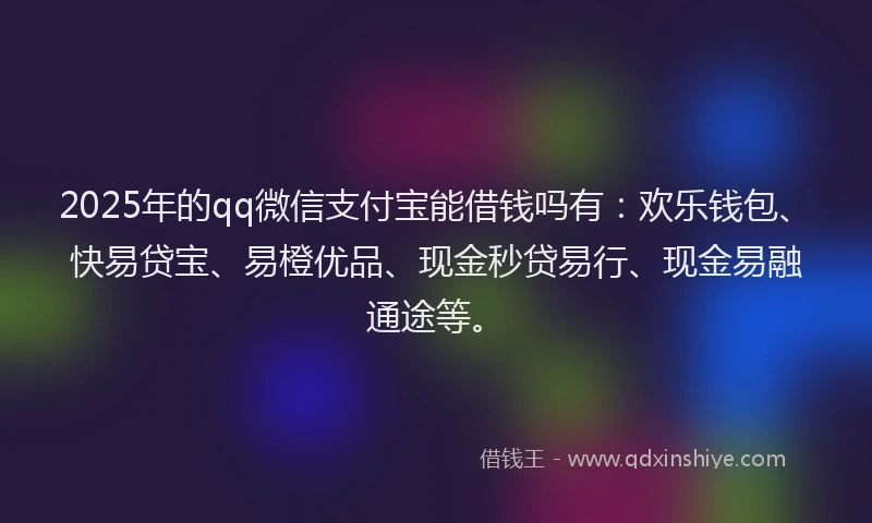 2025年的qq微信支付宝能借钱吗有：欢乐钱包、快易贷宝、易橙优品、现金秒贷易行、现金易融通途等。