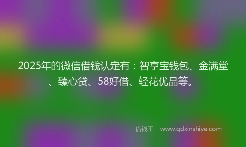 2025年的微信借钱认定有：智享宝钱包、金满堂、臻心贷、58好借、轻花优品等。