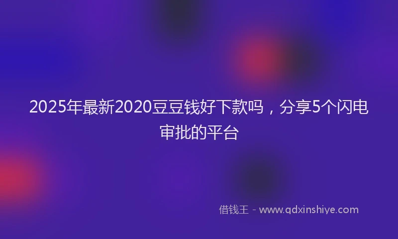 2025年最新2020豆豆钱好下款吗，分享5个闪电审批的平台
