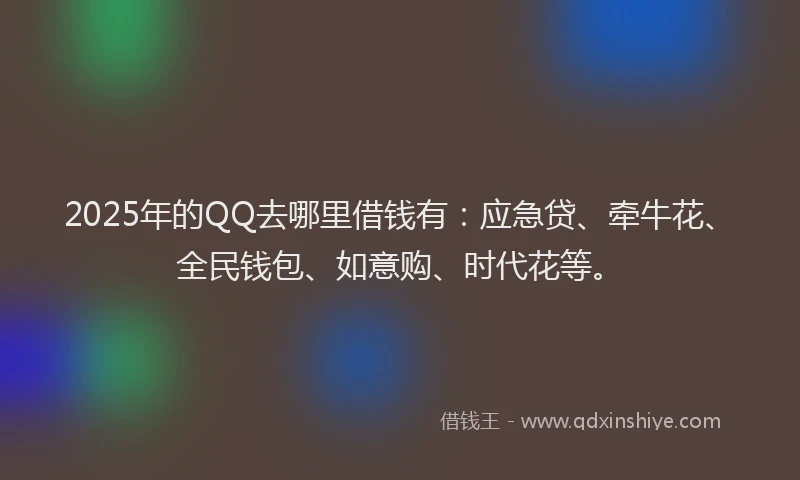 2025年的QQ去哪里借钱有：应急贷、牵牛花、全民钱包、如意购、时代花等。