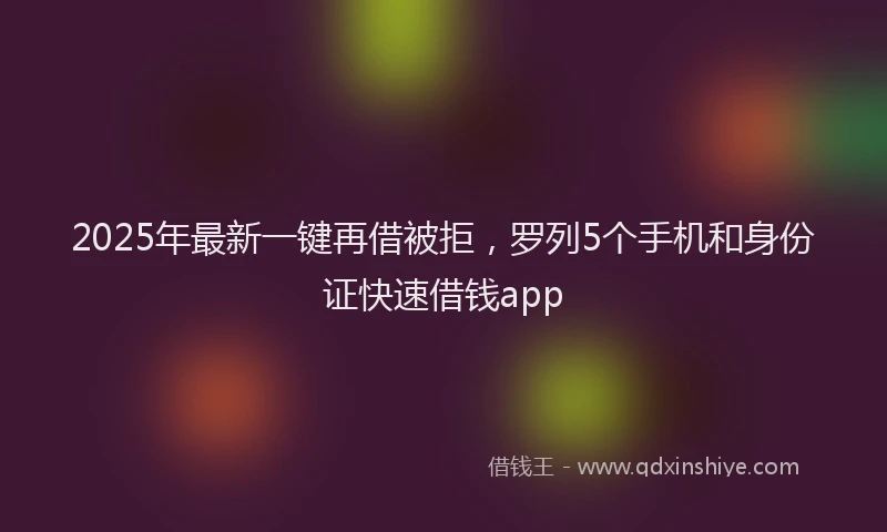 2025年最新一键再借被拒，罗列5个手机和身份证快速借钱app