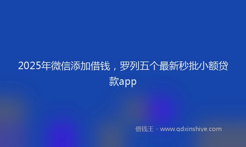 2025年微信添加借钱，罗列五个最新秒批小额贷款app
