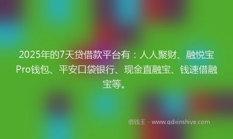 2025年的7天贷借款平台有：人人聚财、融悦宝Pro钱包、平安口袋银行、现金直融宝、钱速借融宝等。