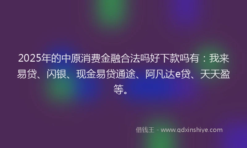 2025年的中原消费金融合法吗好下款吗有：我来易贷、闪银、现金易贷通途、阿凡达e贷、天天盈等。
