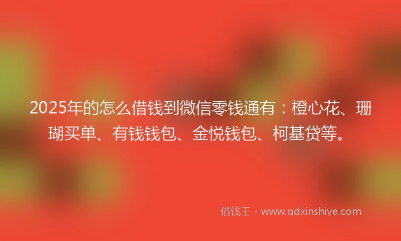 2025年的怎么借钱到微信零钱通有：橙心花、珊瑚买单、有钱钱包、金悦钱包、柯基贷等。