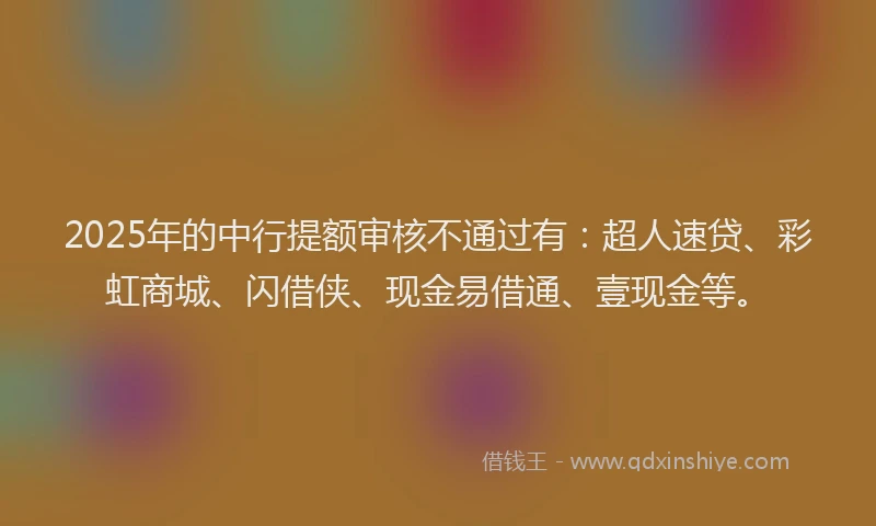 2025年的中行提额审核不通过有：超人速贷、彩虹商城、闪借侠、现金易借通、壹现金等。