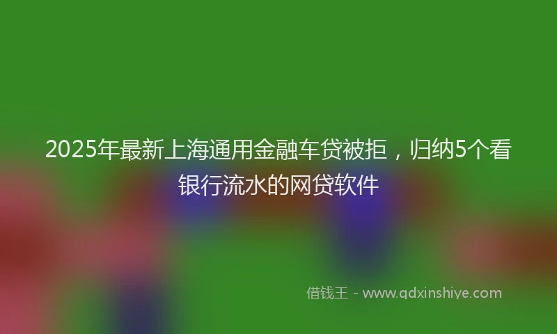 2025年最新上海通用金融车贷被拒，归纳5个看银行流水的网贷软件