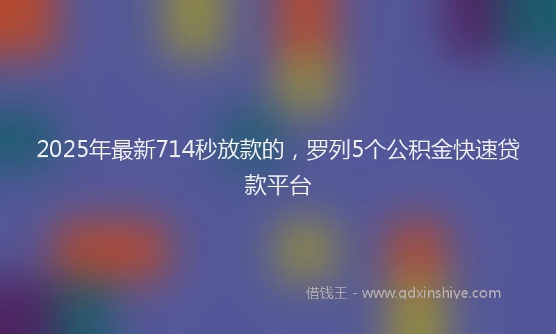 2025年最新714秒放款的，罗列5个公积金快速贷款平台