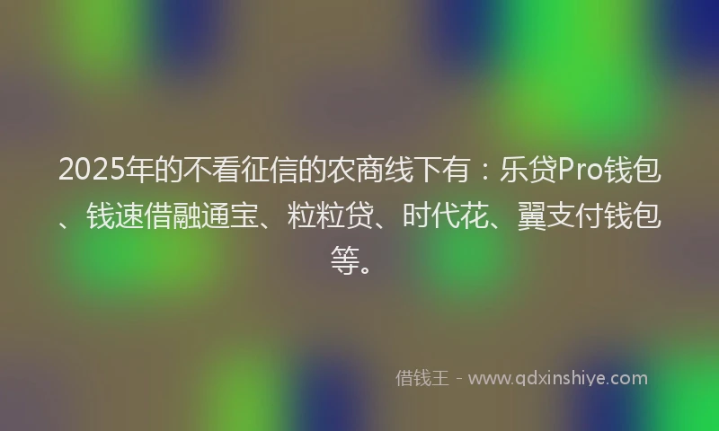 2025年的不看征信的农商线下有：乐贷Pro钱包、钱速借融通宝、粒粒贷、时代花、翼支付钱包等。