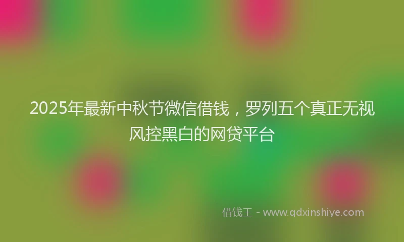 2025年最新中秋节微信借钱，罗列五个真正无视风控黑白的网贷平台