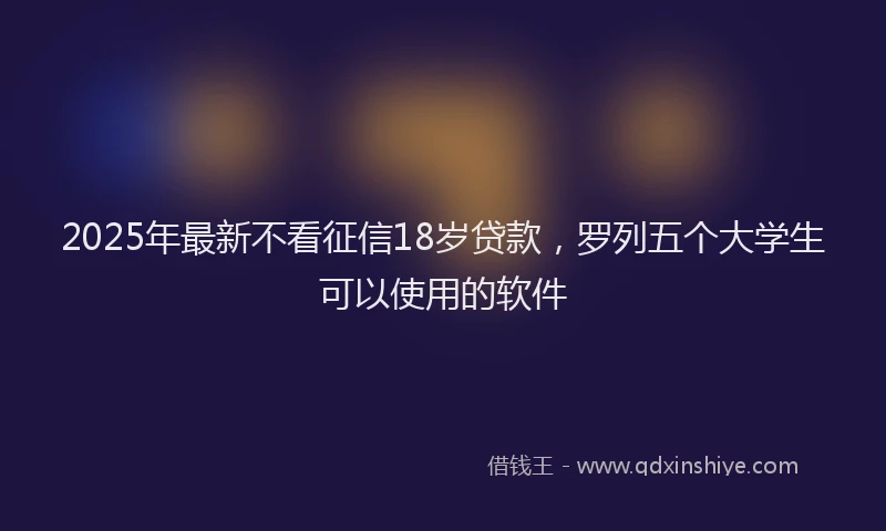2025年最新不看征信18岁贷款，罗列五个大学生可以使用的软件