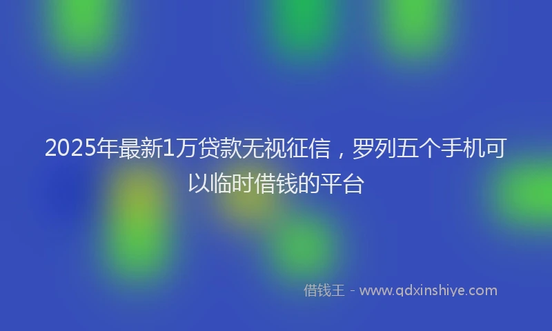 2025年最新1万贷款无视征信，罗列五个手机可以临时借钱的平台