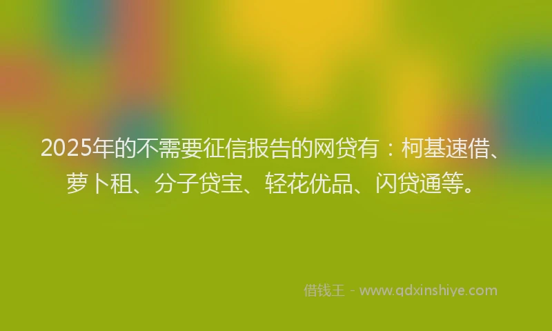 2025年的不需要征信报告的网贷有：柯基速借、萝卜租、分子贷宝、轻花优品、闪贷通等。