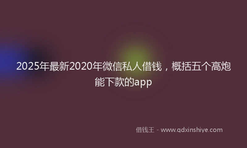 2025年最新2020年微信私人借钱，概括五个高炮能下款的app