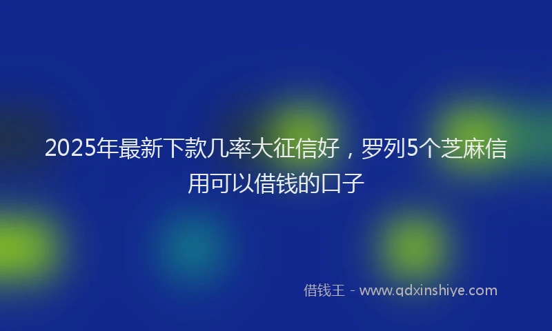 2025年最新下款几率大征信好，罗列5个芝麻信用可以借钱的口子