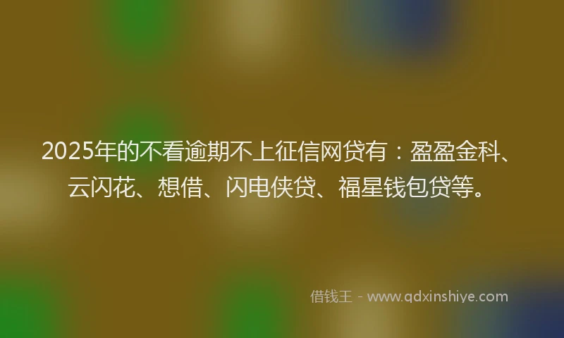 2025年的不看逾期不上征信网贷有：盈盈金科、云闪花、想借、闪电侠贷、福星钱包贷等。
