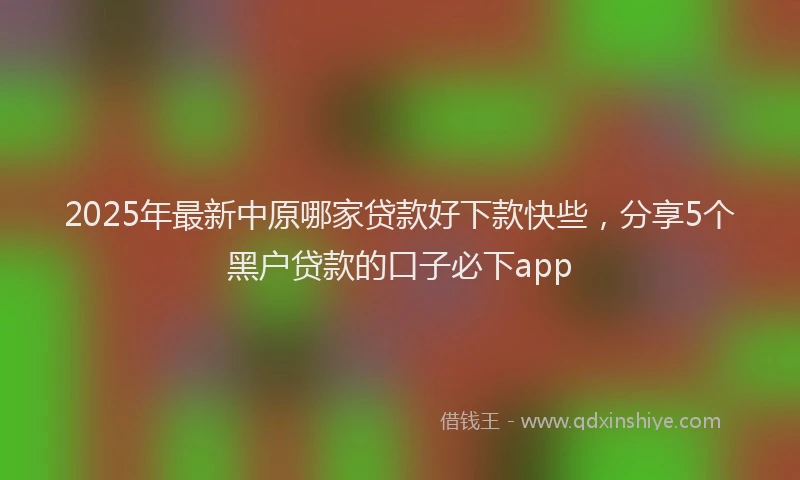 2025年最新中原哪家贷款好下款快些，分享5个黑户贷款的口子必下app