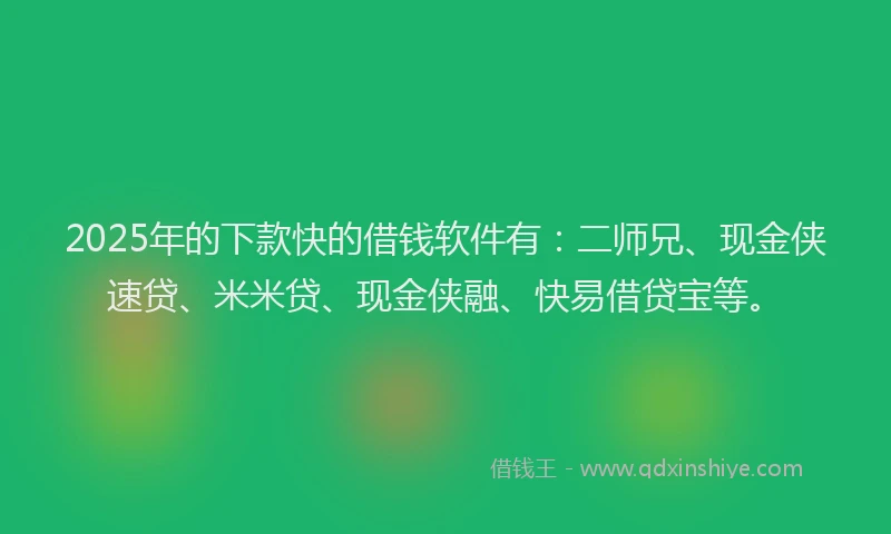 2025年的下款快的借钱软件有：二师兄、现金侠速贷、米米贷、现金侠融、快易借贷宝等。