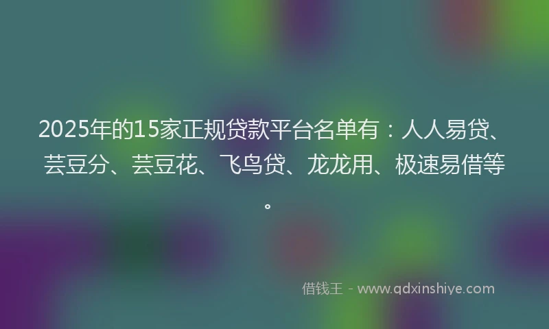 2025年的15家正规贷款平台名单有：人人易贷、芸豆分、芸豆花、飞鸟贷、龙龙用、极速易借等。