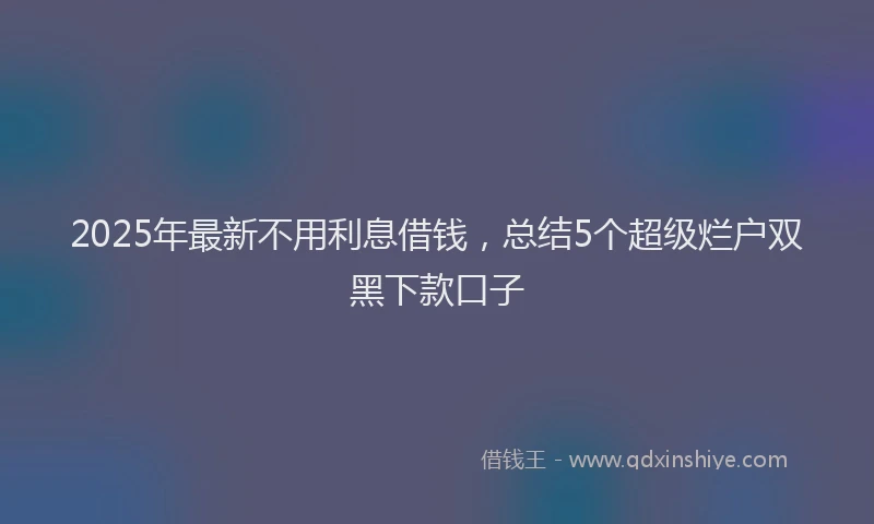 2025年最新不用利息借钱，总结5个超级烂户双黑下款口子