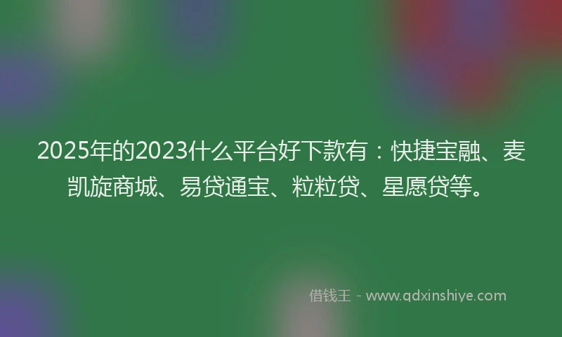 2025年的2023什么平台好下款有：快捷宝融、麦凯旋商城、易贷通宝、粒粒贷、星愿贷等。
