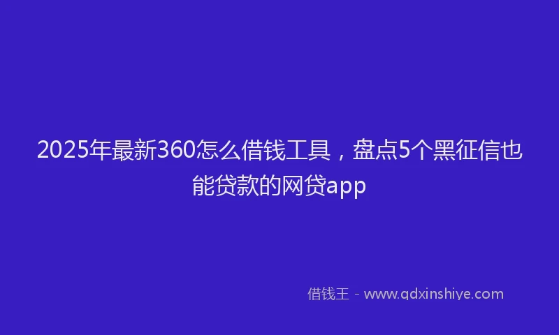 2025年最新360怎么借钱工具，盘点5个黑征信也能贷款的网贷app