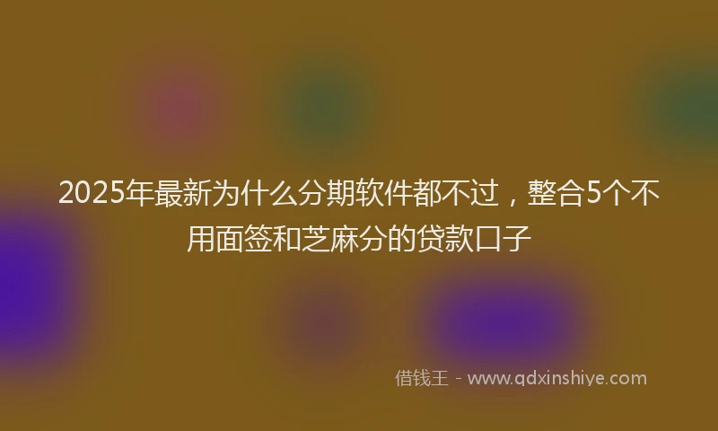 2025年最新为什么分期软件都不过，整合5个不用面签和芝麻分的贷款口子
