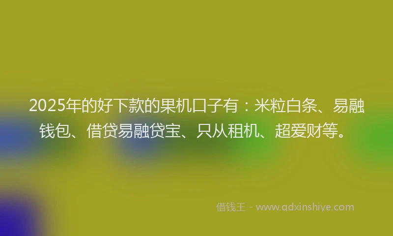 2025年的好下款的果机口子有：米粒白条、易融钱包、借贷易融贷宝、只从租机、超爱财等。