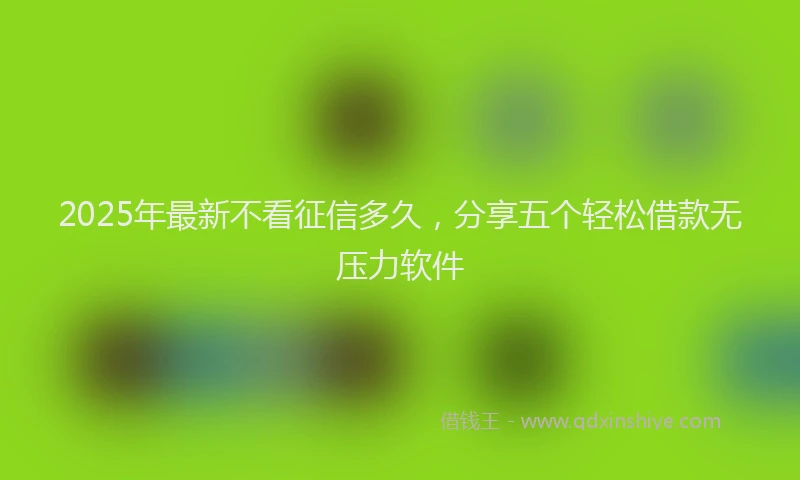2025年最新不看征信多久，分享五个轻松借款无压力软件