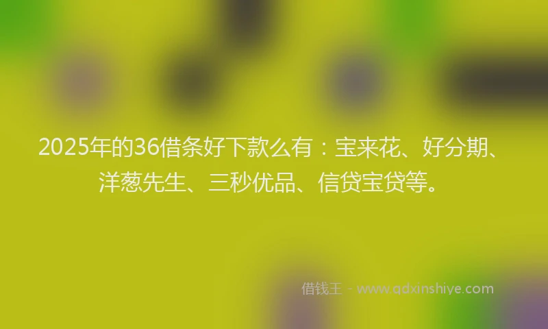 2025年的36借条好下款么有：宝来花、好分期、洋葱先生、三秒优品、信贷宝贷等。